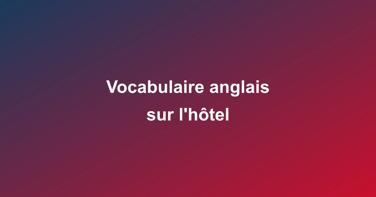 Vocabulaire anglais sur l'hôtel - Hôtellerie